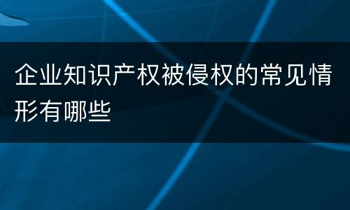 企业知识产权被侵权的常见情形有哪些