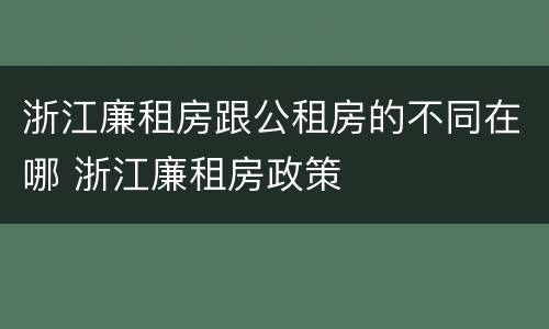 浙江廉租房跟公租房的不同在哪 浙江廉租房政策