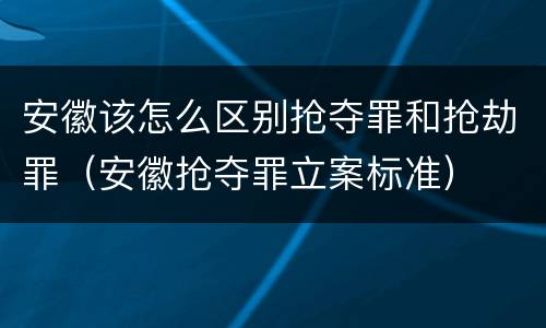 安徽该怎么区别抢夺罪和抢劫罪（安徽抢夺罪立案标准）