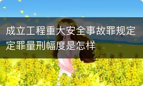 成立工程重大安全事故罪规定定罪量刑幅度是怎样