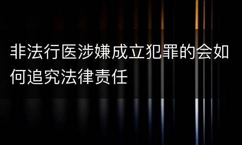 非法行医涉嫌成立犯罪的会如何追究法律责任