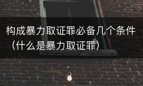 构成暴力取证罪必备几个条件（什么是暴力取证罪）