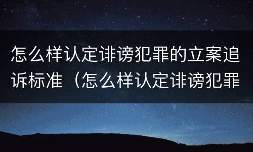 怎么样认定诽谤犯罪的立案追诉标准（怎么样认定诽谤犯罪的立案追诉标准呢）