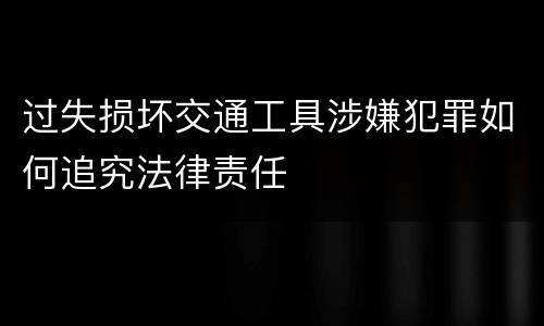 过失损坏交通工具涉嫌犯罪如何追究法律责任