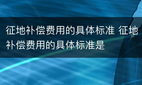 征地补偿费用的具体标准 征地补偿费用的具体标准是