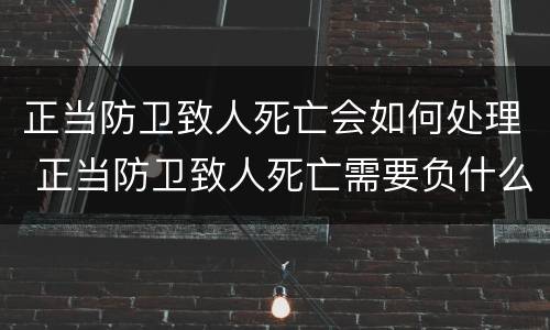 正当防卫致人死亡会如何处理 正当防卫致人死亡需要负什么责任
