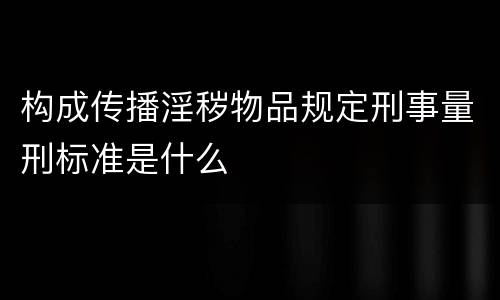 构成传播淫秽物品规定刑事量刑标准是什么