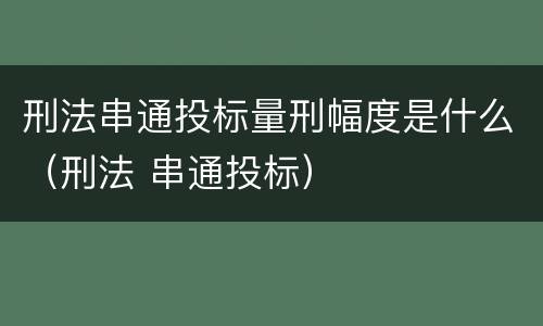 刑法串通投标量刑幅度是什么（刑法 串通投标）