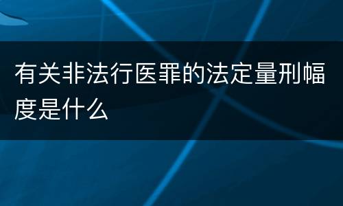 有关非法行医罪的法定量刑幅度是什么