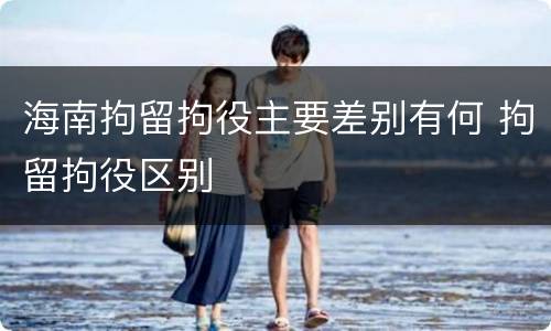 海南拘留拘役主要差别有何 拘留拘役区别