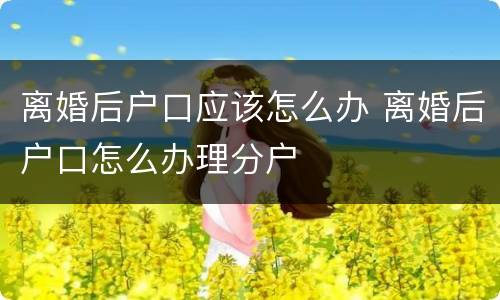 离婚后户口应该怎么办 离婚后户口怎么办理分户