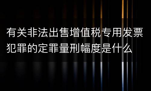 有关非法出售增值税专用发票犯罪的定罪量刑幅度是什么