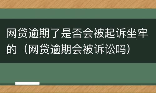 网贷逾期了是否会被起诉坐牢的（网贷逾期会被诉讼吗）