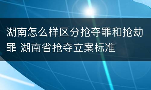 湖南怎么样区分抢夺罪和抢劫罪 湖南省抢夺立案标准