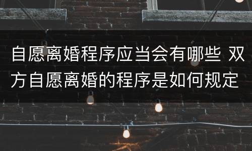 自愿离婚程序应当会有哪些 双方自愿离婚的程序是如何规定的?