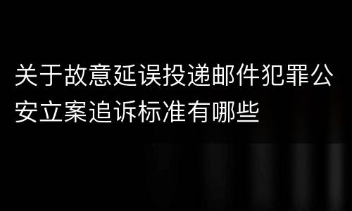 关于故意延误投递邮件犯罪公安立案追诉标准有哪些