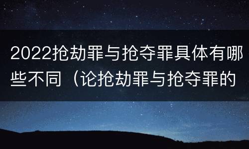 2022抢劫罪与抢夺罪具体有哪些不同（论抢劫罪与抢夺罪的界限）