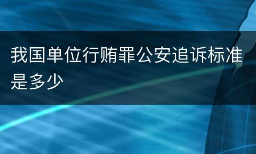 我国单位行贿罪公安追诉标准是多少