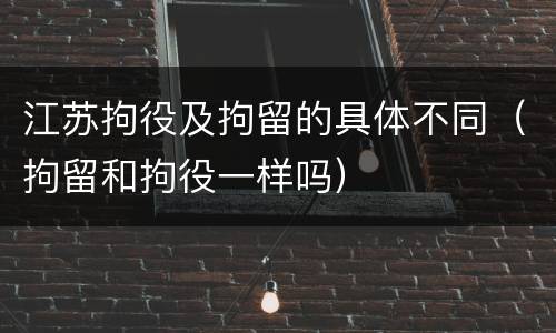 江苏拘役及拘留的具体不同（拘留和拘役一样吗）