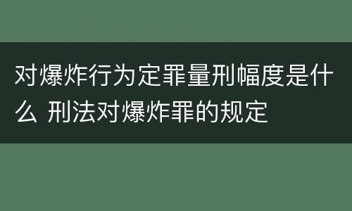 对爆炸行为定罪量刑幅度是什么 刑法对爆炸罪的规定