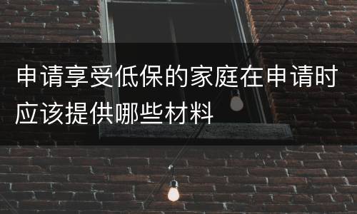 申请享受低保的家庭在申请时应该提供哪些材料