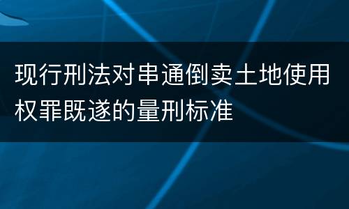 现行刑法对串通倒卖土地使用权罪既遂的量刑标准