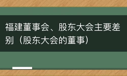福建董事会、股东大会主要差别（股东大会的董事）