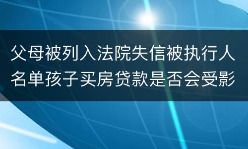 父母被列入法院失信被执行人名单孩子买房贷款是否会受影响