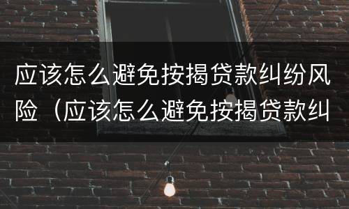 应该怎么避免按揭贷款纠纷风险(应该怎么避免按揭贷款纠纷风险问题)