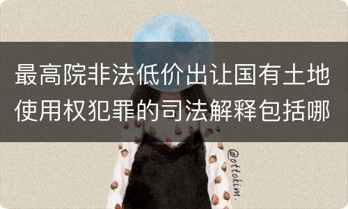 最高院非法低价出让国有土地使用权犯罪的司法解释包括哪些重要规定