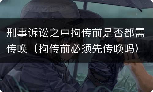 刑事诉讼之中拘传前是否都需传唤（拘传前必须先传唤吗）