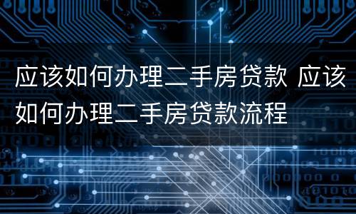 应该如何办理二手房贷款 应该如何办理二手房贷款流程