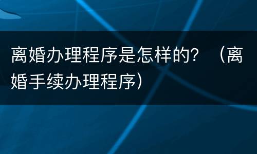离婚办理程序是怎样的？（离婚手续办理程序）