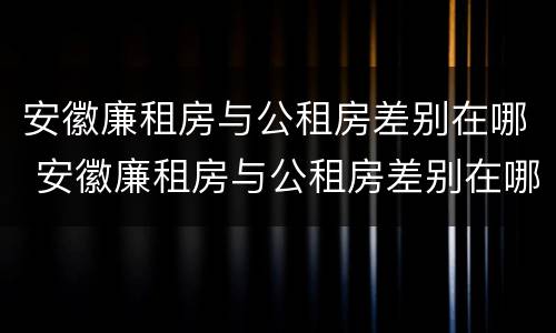 安徽廉租房与公租房差别在哪 安徽廉租房与公租房差别在哪查