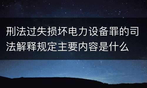 刑法过失损坏电力设备罪的司法解释规定主要内容是什么