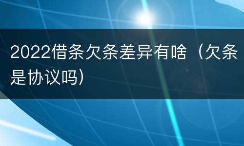 2022借条欠条差异有啥（欠条是协议吗）