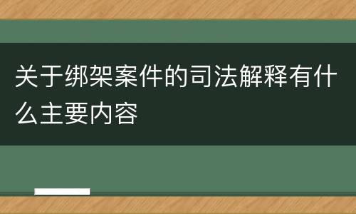 关于绑架案件的司法解释有什么主要内容