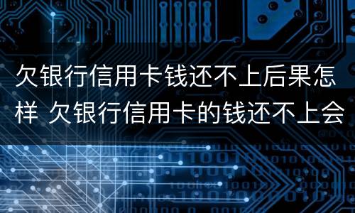 欠银行信用卡钱还不上后果怎样 欠银行信用卡的钱还不上会怎么样