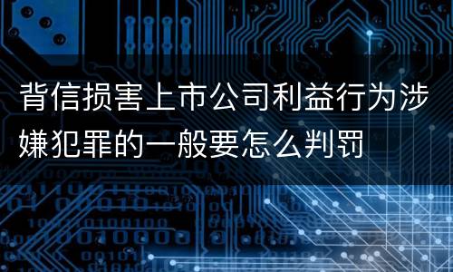 背信损害上市公司利益行为涉嫌犯罪的一般要怎么判罚