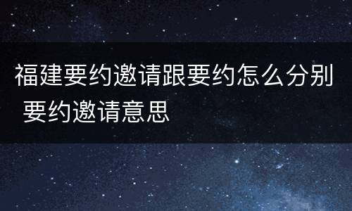 福建要约邀请跟要约怎么分别 要约邀请意思