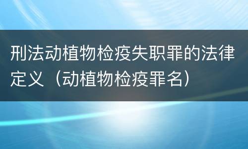 刑法动植物检疫失职罪的法律定义（动植物检疫罪名）