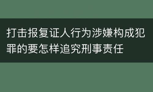 打击报复证人行为涉嫌构成犯罪的要怎样追究刑事责任