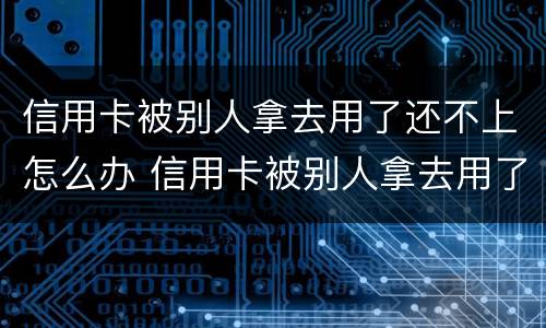 信用卡被别人拿去用了还不上怎么办 信用卡被别人拿去用了还不上怎么办呢