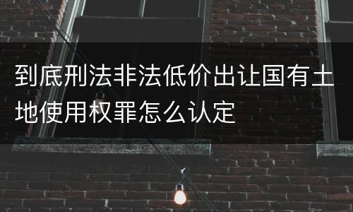 到底刑法非法低价出让国有土地使用权罪怎么认定
