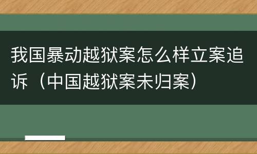我国暴动越狱案怎么样立案追诉（中国越狱案未归案）