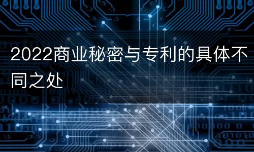 2022商业秘密与专利的具体不同之处