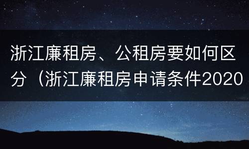 浙江廉租房、公租房要如何区分（浙江廉租房申请条件2020）