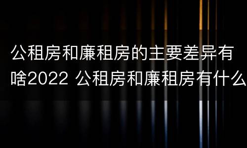 公租房和廉租房的主要差异有啥2022 公租房和廉租房有什么区