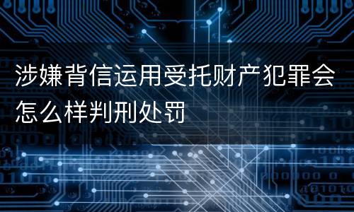 涉嫌背信运用受托财产犯罪会怎么样判刑处罚