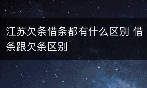 江苏欠条借条都有什么区别 借条跟欠条区别
